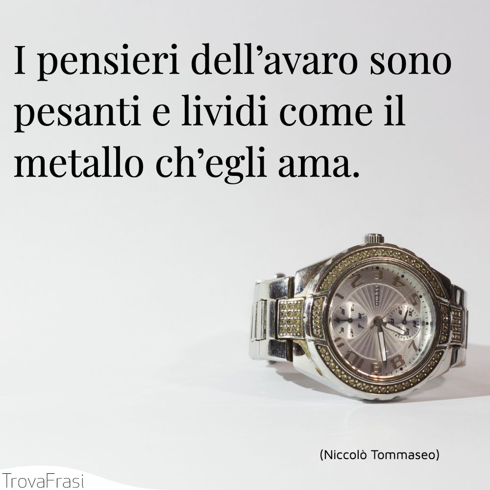 I pensieri dell’avaro sono pesanti e lividi come il metallo ch’egli ama.