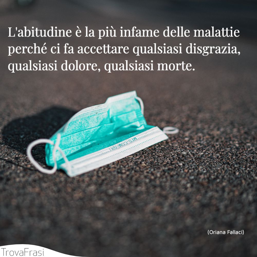 L'abitudine è la più infame delle malattie perché ci fa accettare qualsiasi disgrazia, qualsiasi dolore, qualsiasi morte.