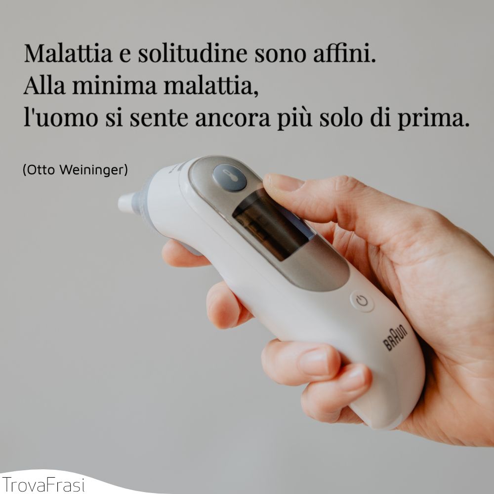 Malattia e solitudine sono affini. Alla minima malattia, l'uomo si sente ancora più solo di prima.