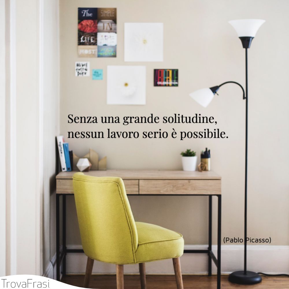 Senza una grande solitudine, nessun lavoro serio è possibile.