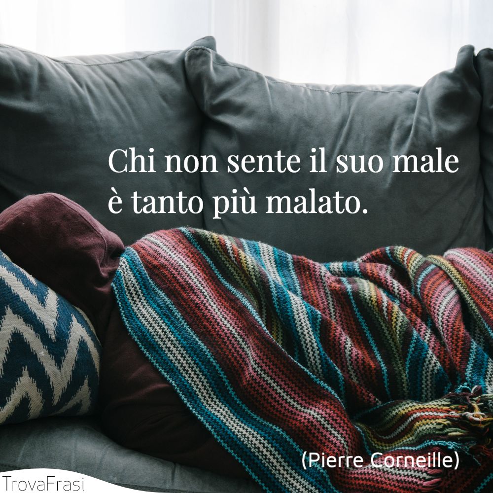 Chi non sente il suo male è tanto più malato.