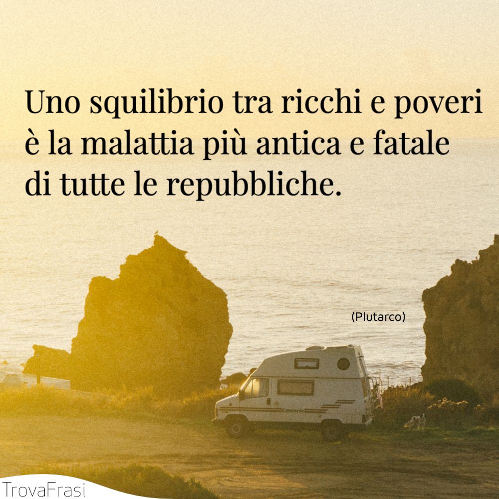 Uno squilibrio tra ricchi e poveri è la malattia più antica e fatale di tutte le repubbliche.