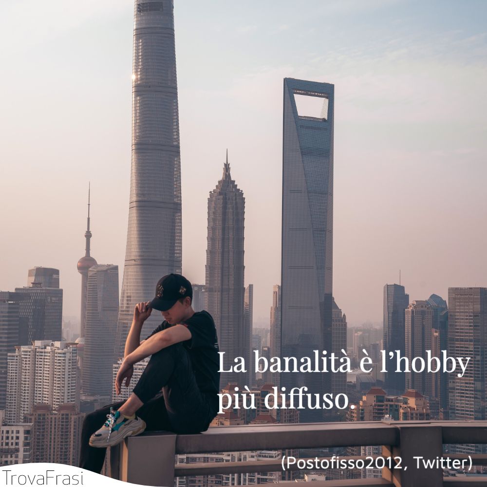 La banalità è l’hobby più diffuso.