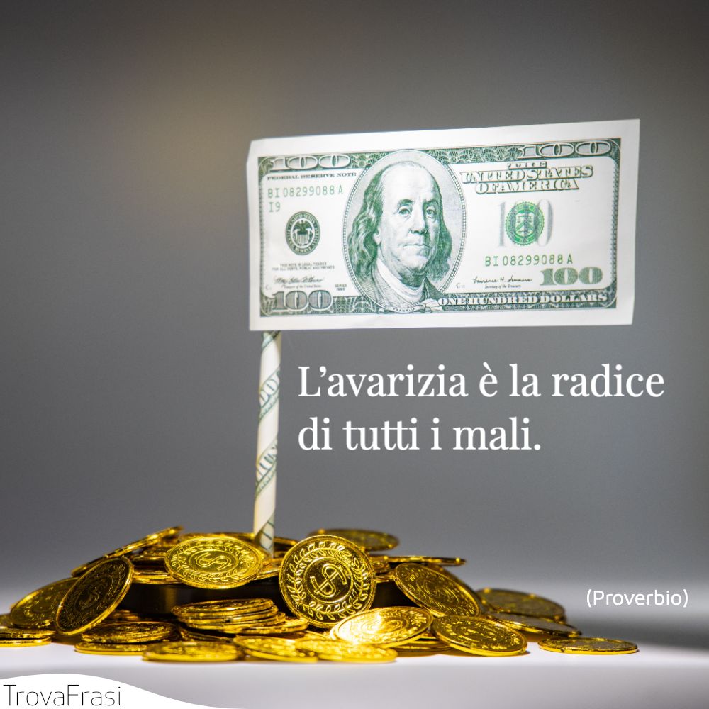 L’avarizia è la radice di tutti i mali.