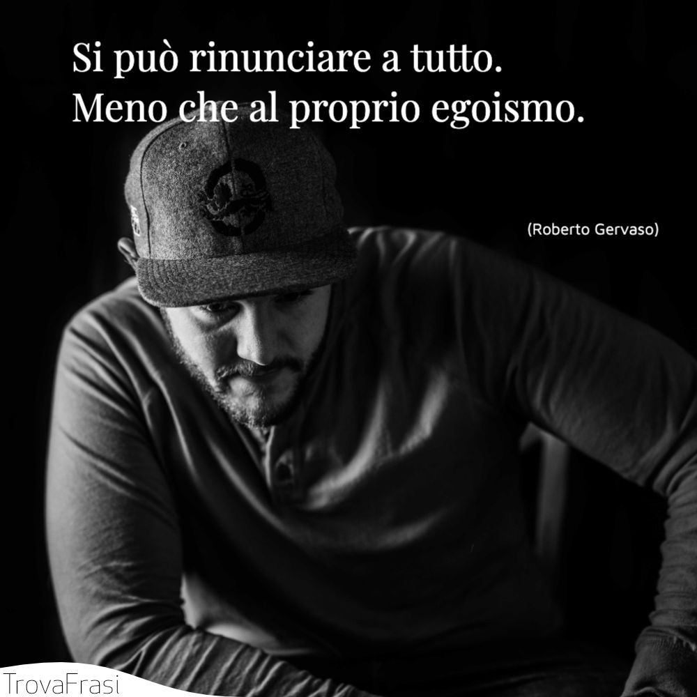Si può rinunciare a tutto. Meno che al proprio egoismo.