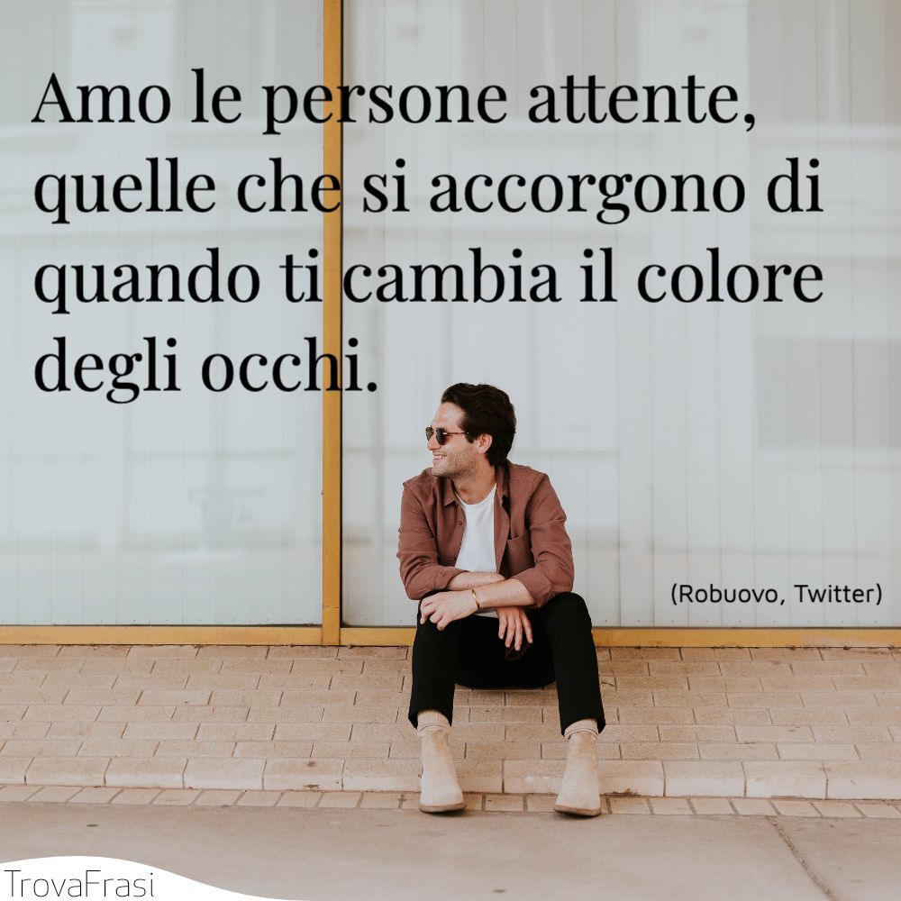 Amo le persone attente, quelle che si accorgono di quando ti cambia il colore degli occhi.