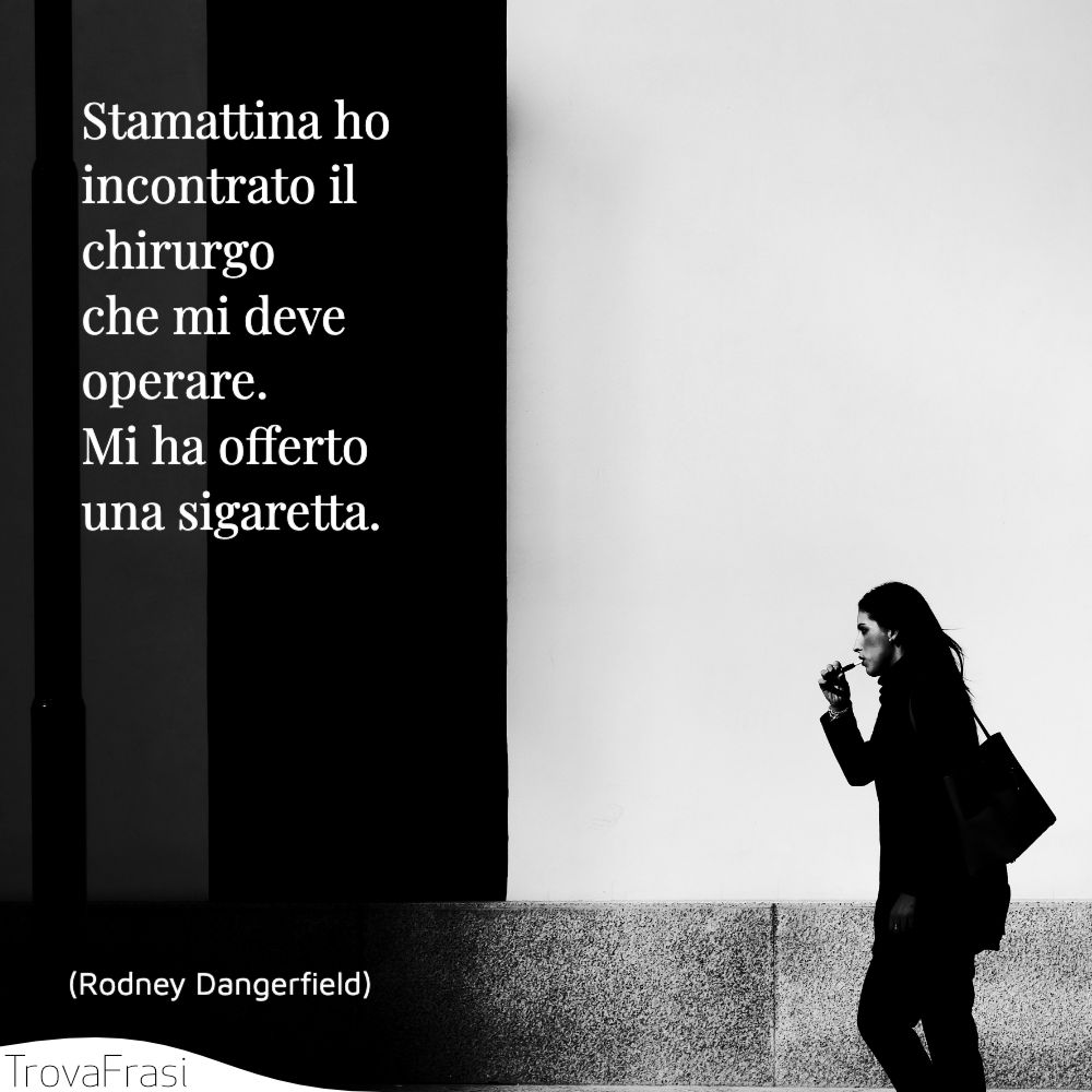 Stamattina ho incontrato il chirurgo che mi deve operare. Mi ha offerto una sigaretta.