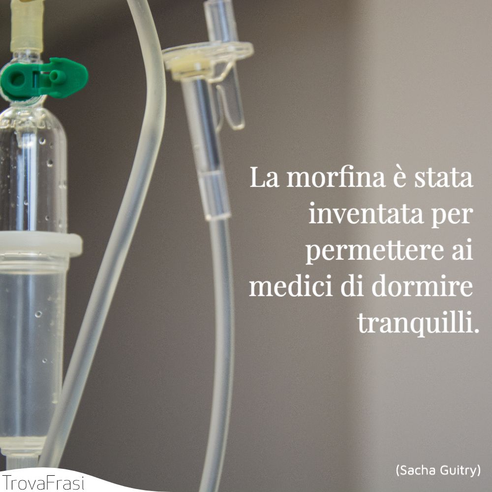 La morfina è stata inventata per permettere ai medici di dormire tranquilli.