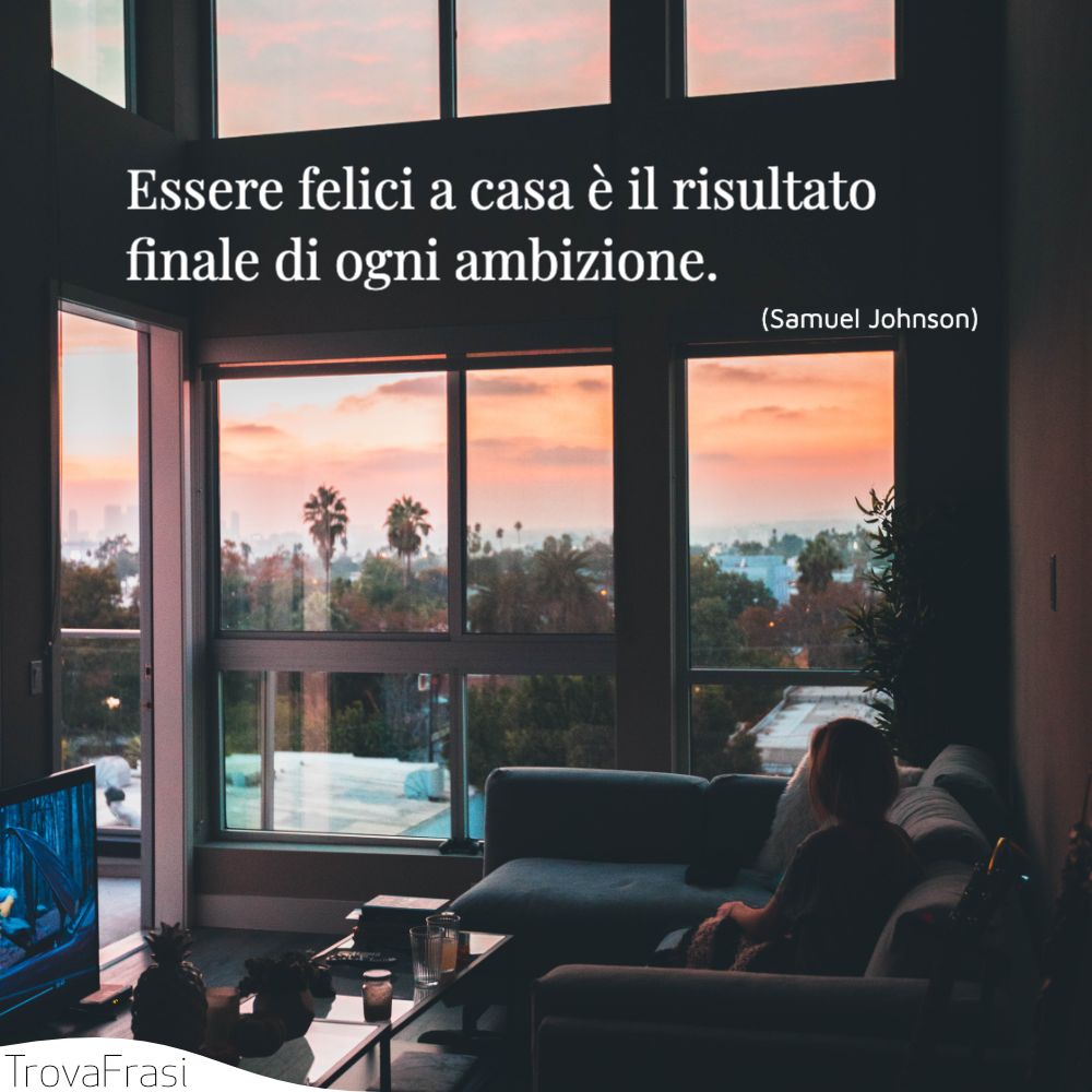 Essere felici a casa è il risultato finale di ogni ambizione.