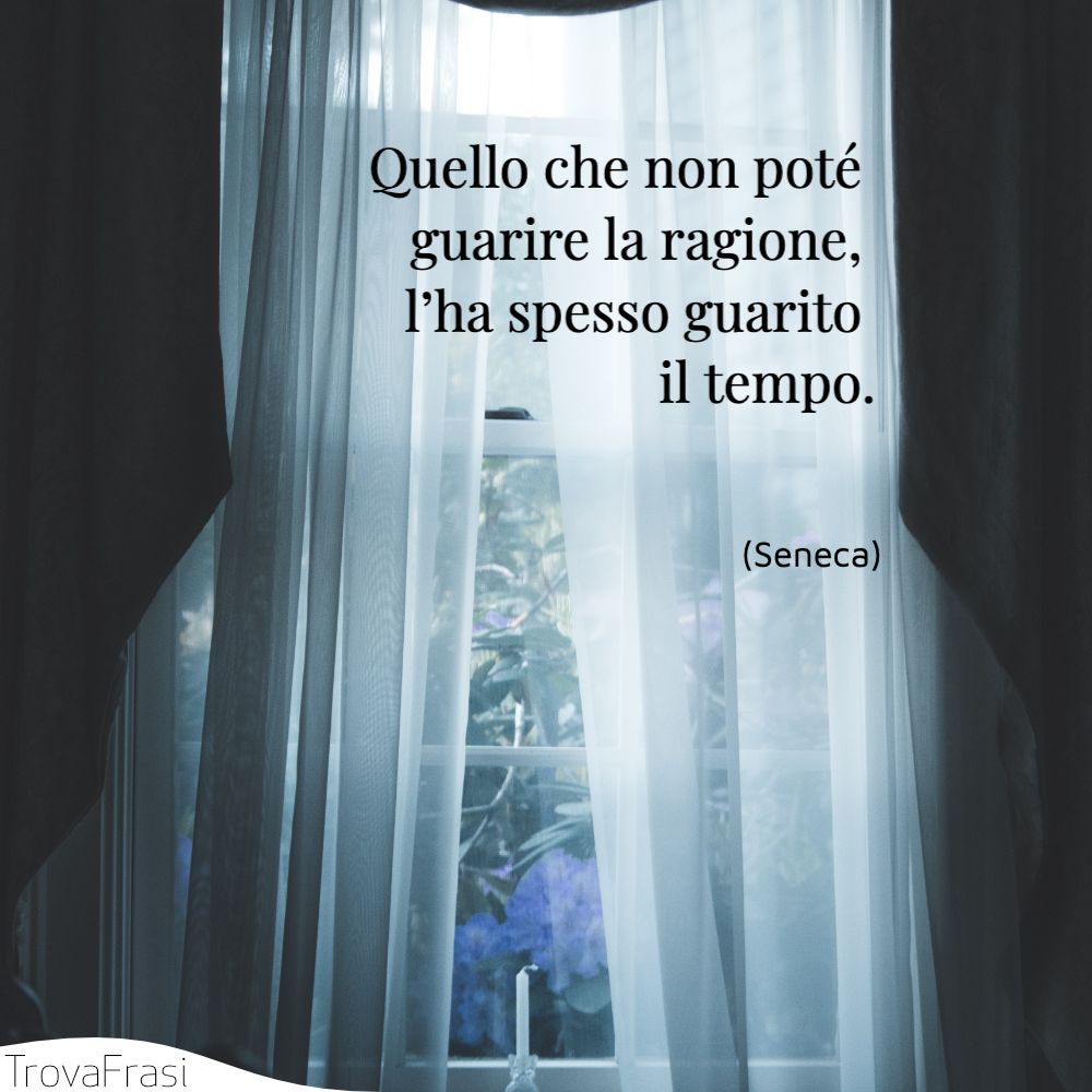 Quello che non poté guarire la ragione, l’ha spesso guarito il tempo.