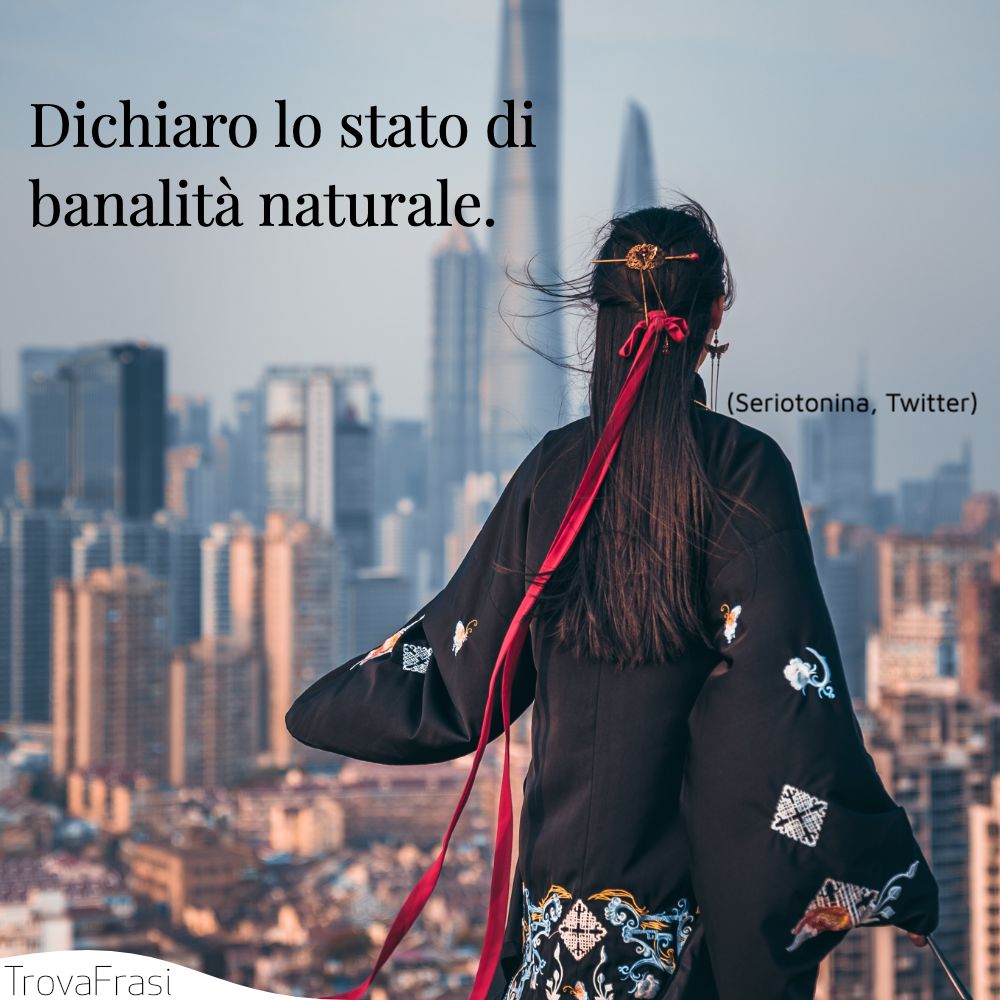 Dichiaro lo stato di banalità naturale.