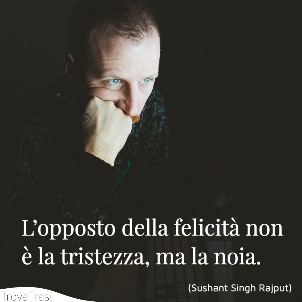 L’opposto della felicità non è la tristezza, ma la noia.