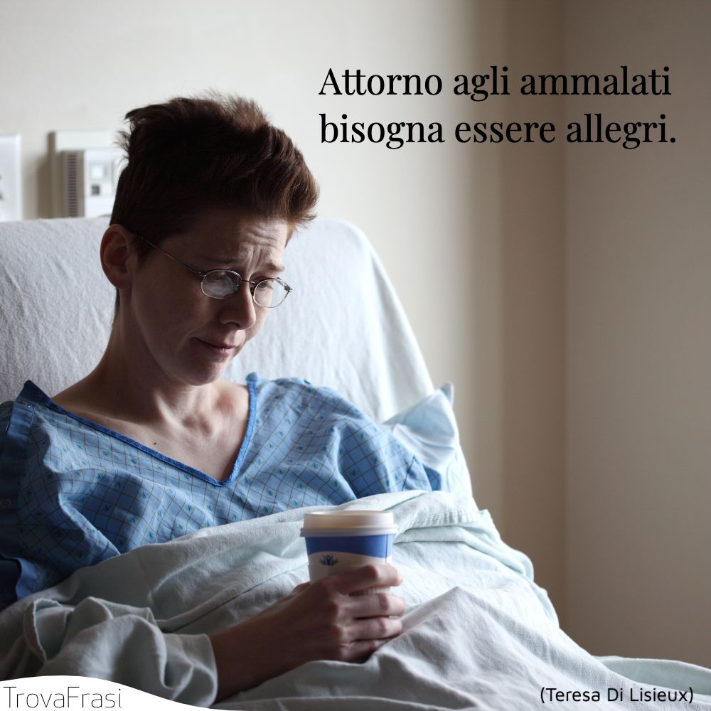 Attorno agli ammalati bisogna essere allegri.
