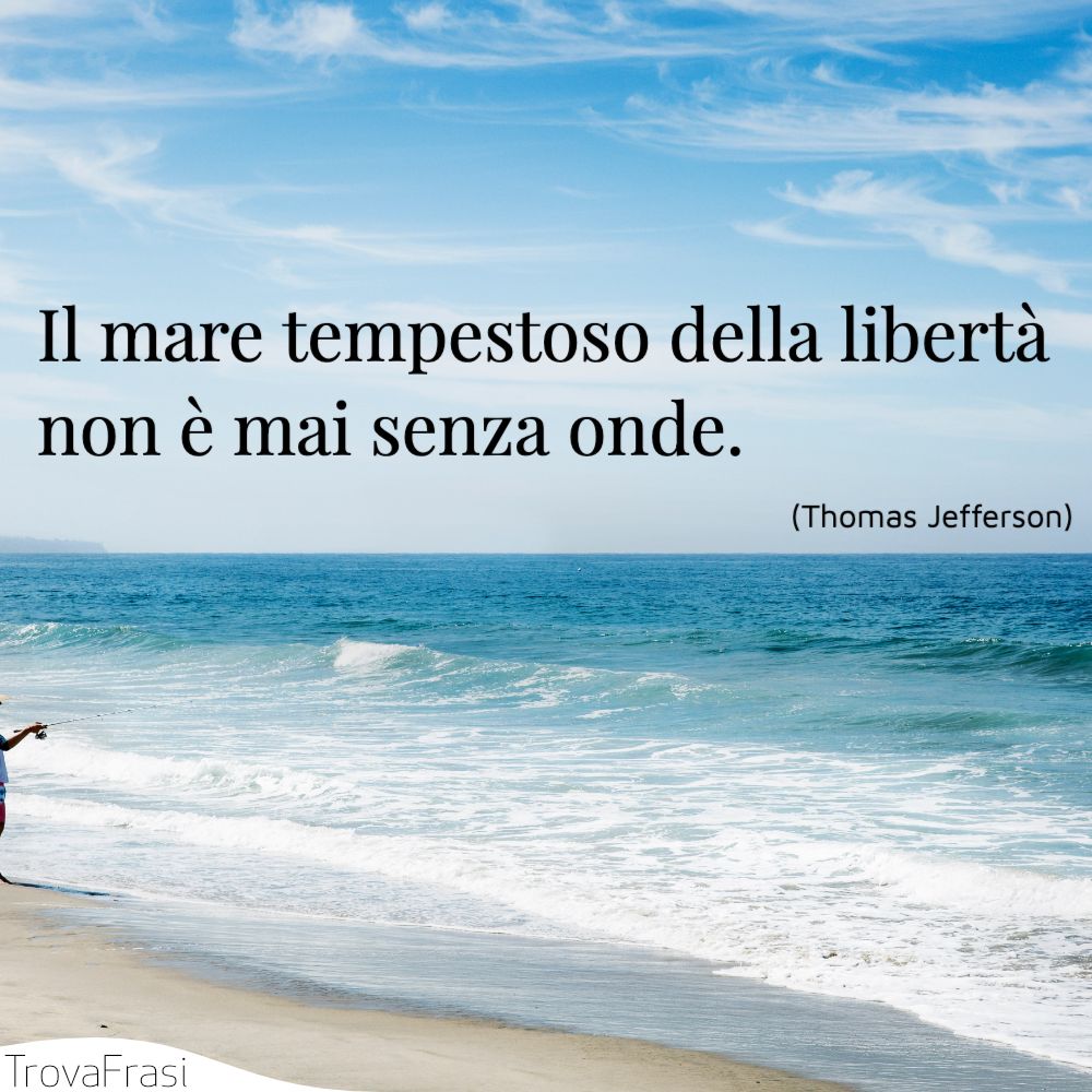 Il mare tempestoso della libertà non è mai senza onde.
