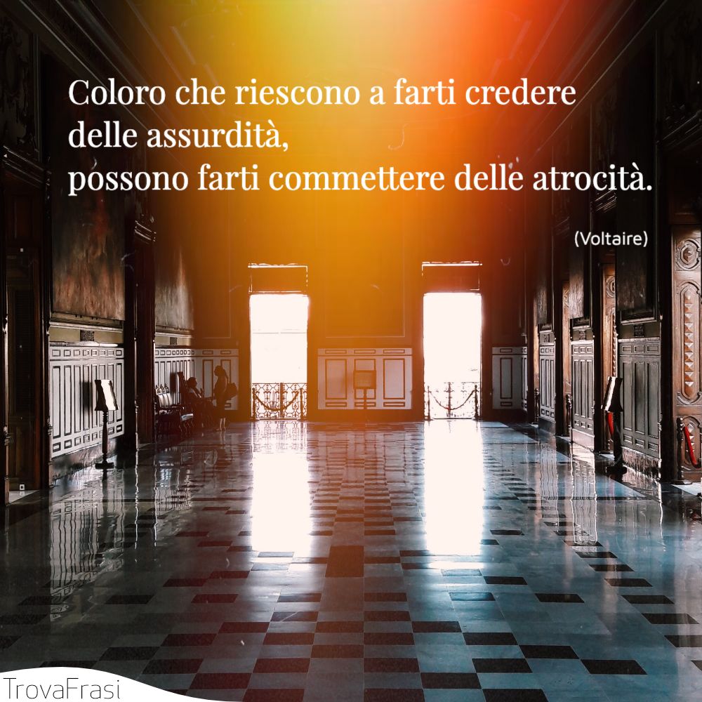 Coloro che riescono a farti credere delle assurdità, possono farti commettere delle atrocità.