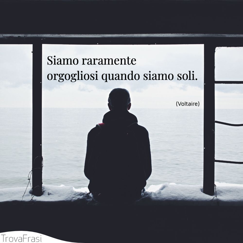 Siamo raramente orgogliosi quando siamo soli.