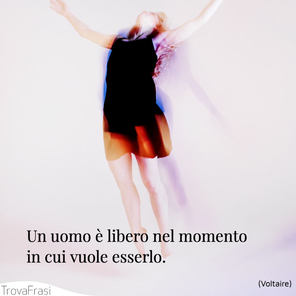 Un uomo è libero nel momento in cui vuole esserlo.