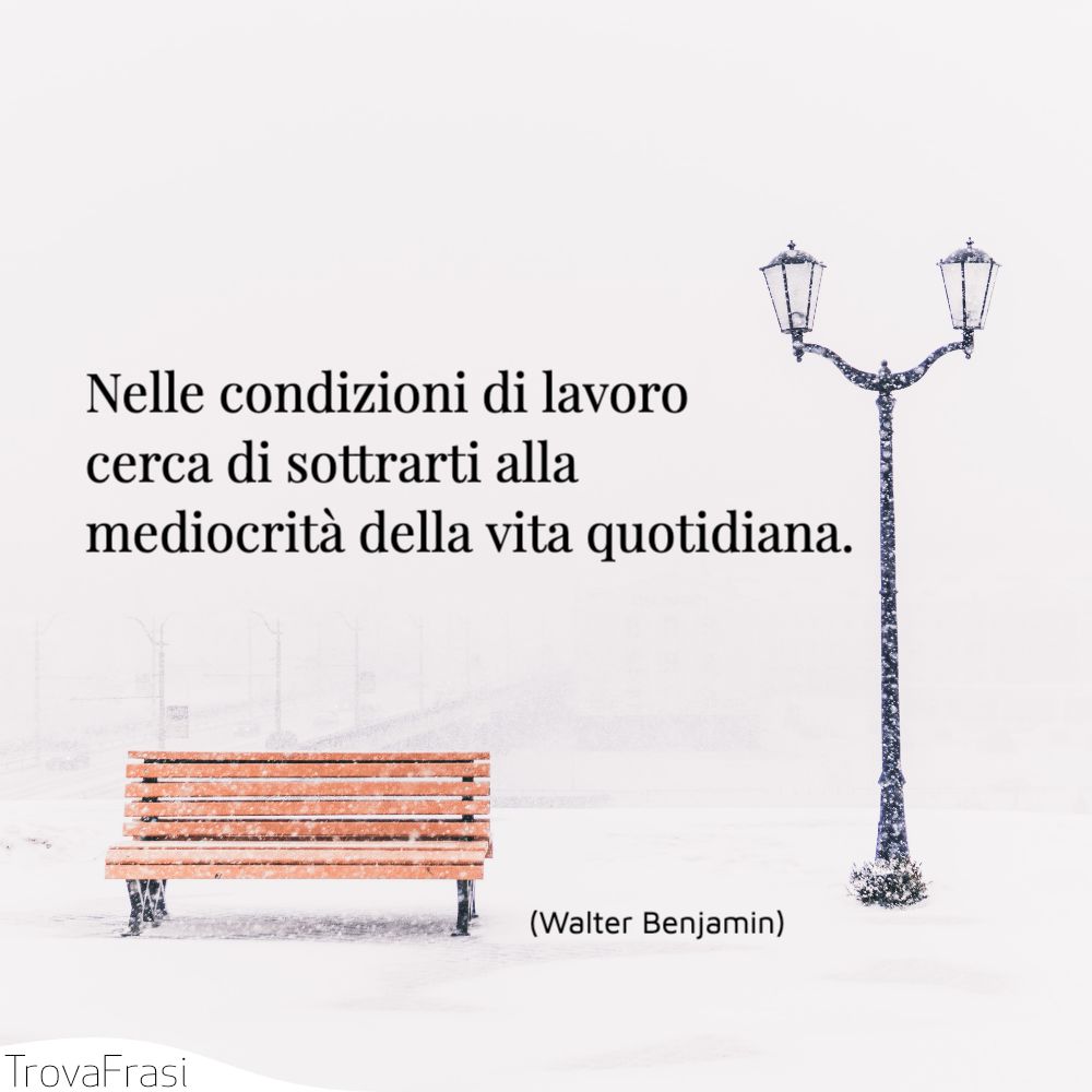 Nelle condizioni di lavoro cerca di sottrarti alla mediocrità della vita quotidiana.