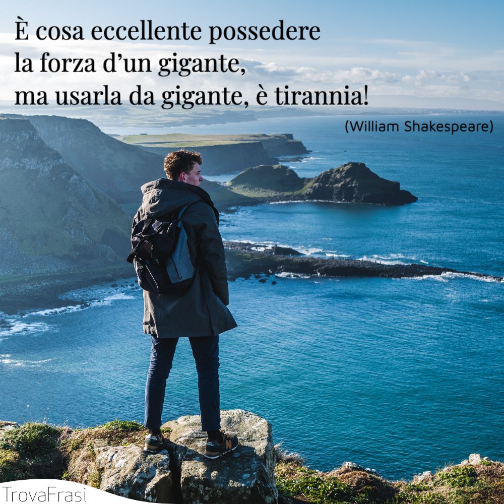 È cosa eccellente possedere la forza d’un gigante, ma usarla da gigante, è tirannia!