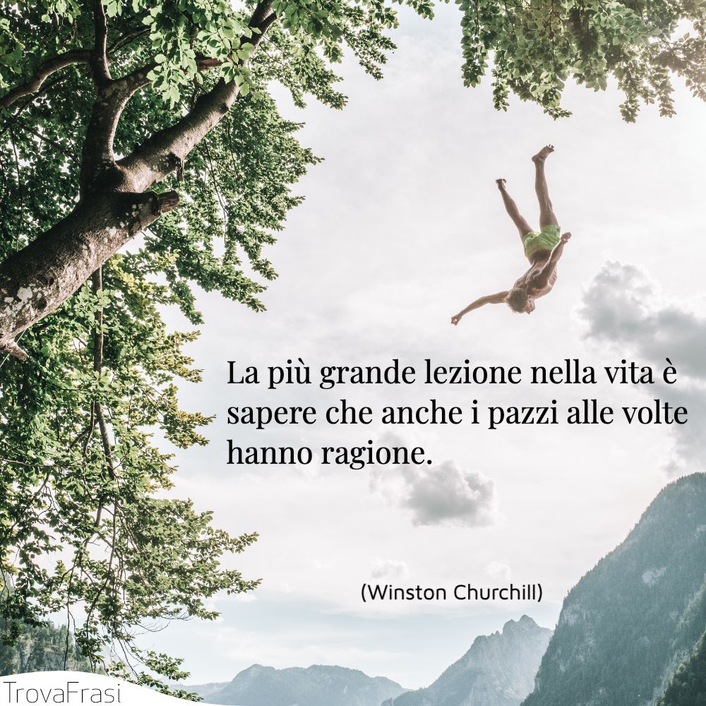 A più grande lezione nella vita è sapere che anche i pazzi alle volte hanno ragione.