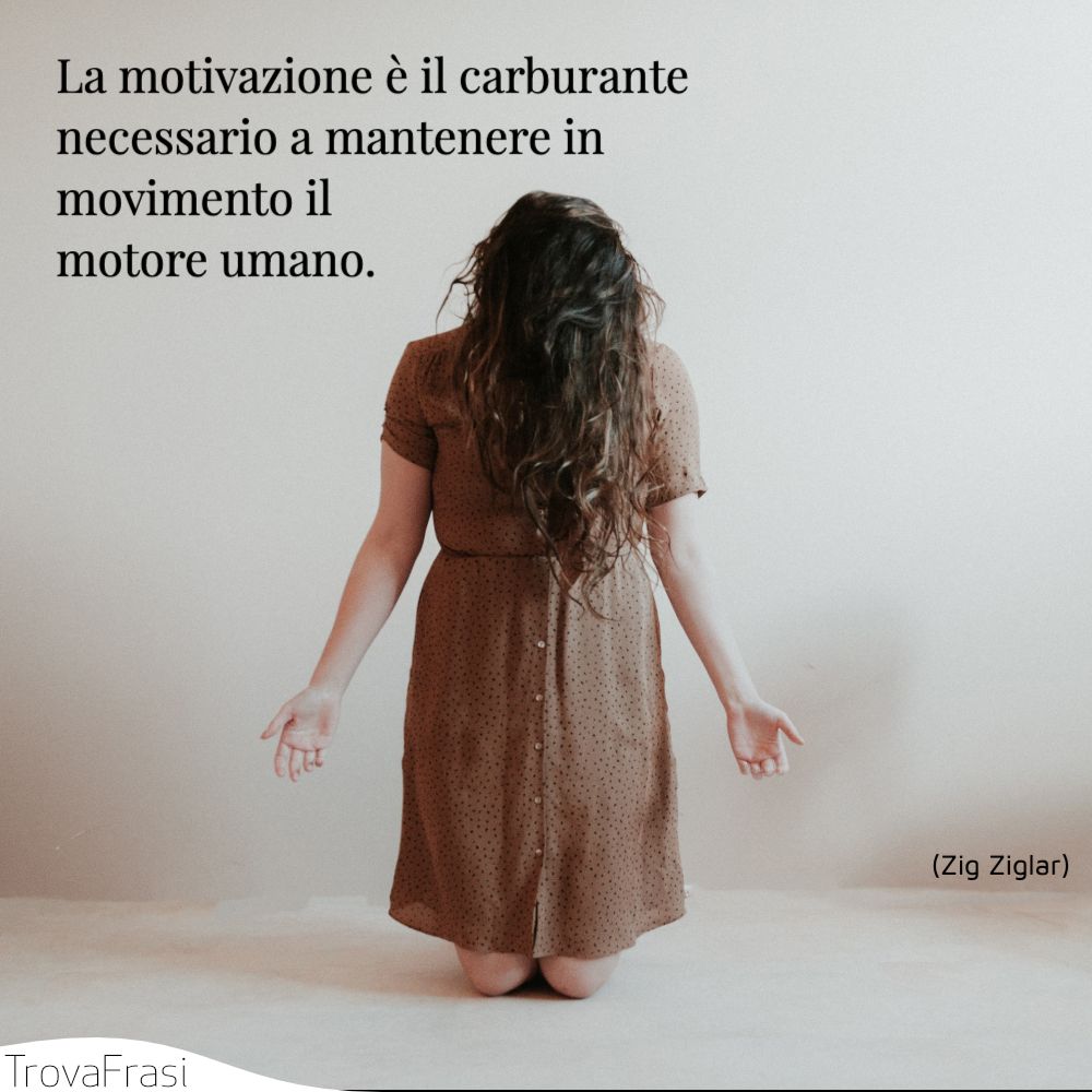 La motivazione è il carburante necessario a mantenere in movimento il motore umano.