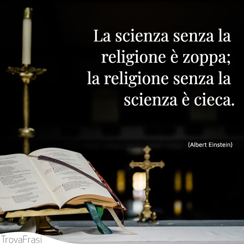 La scienza senza la religione è zoppa; la religione senza la scienza è cieca.