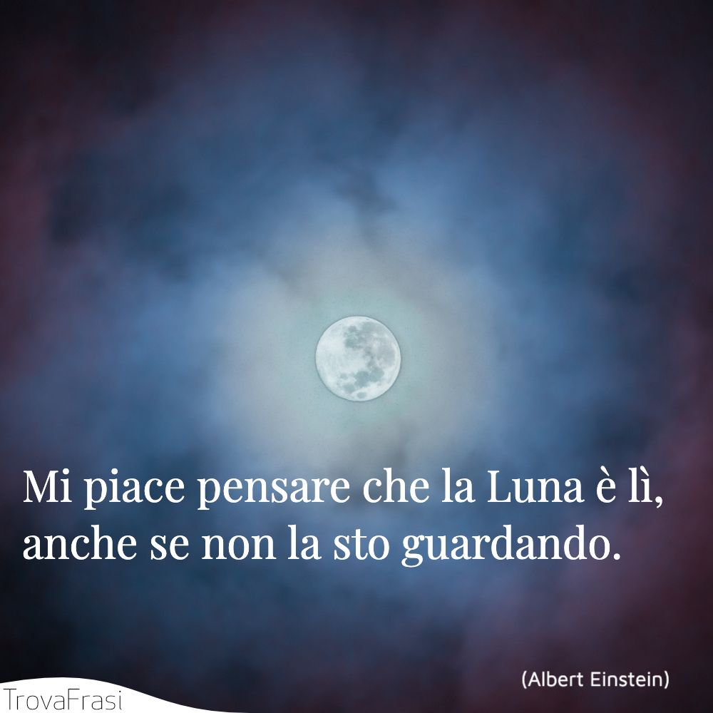 Mi piace pensare che la Luna è lì, anche se non la sto guardando.