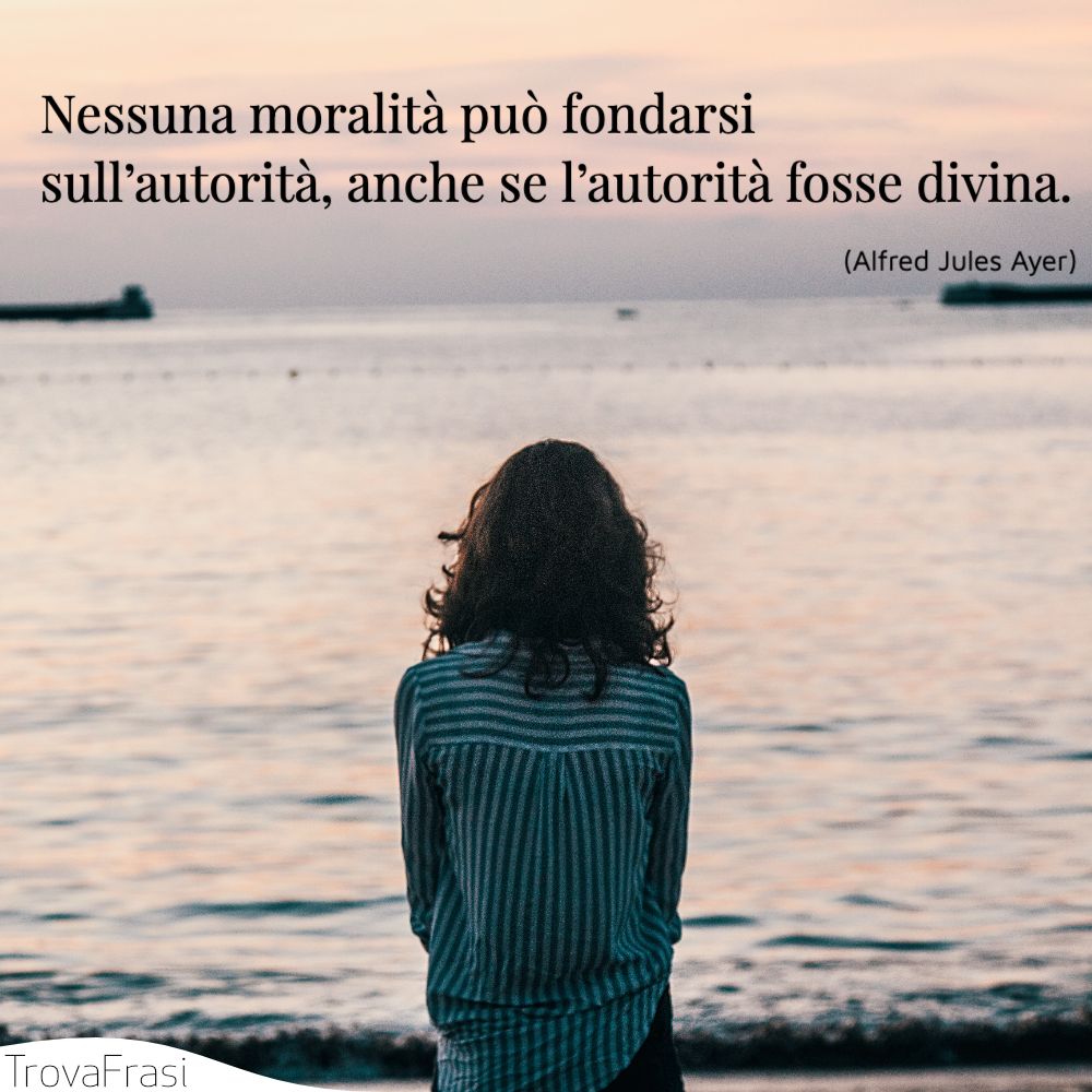 Nessuna moralità può fondarsi sull’autorità , anche se l’autorità fosse divina.