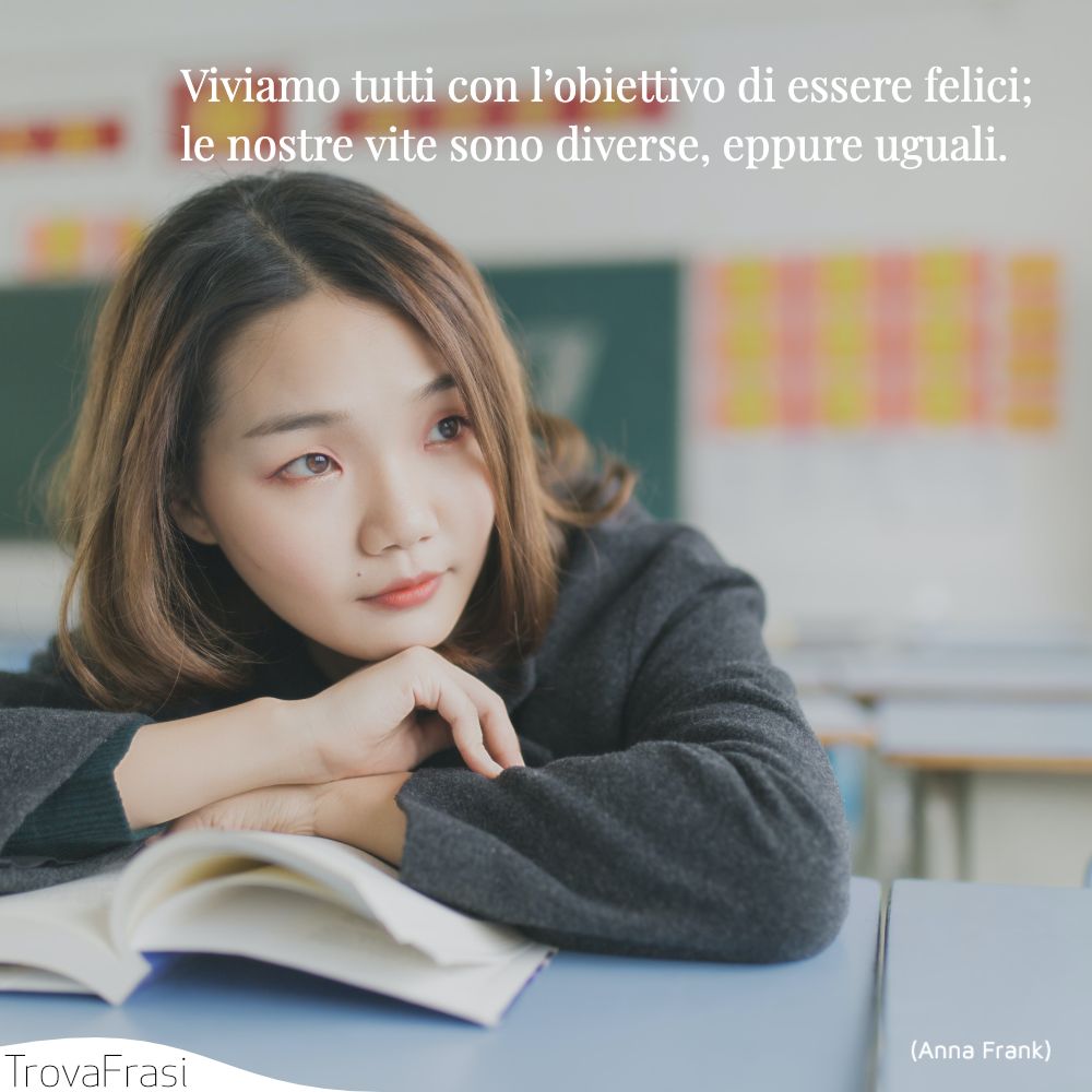 Viviamo tutti con l’obiettivo di essere felici; le nostre vite sono diverse, eppure uguali.