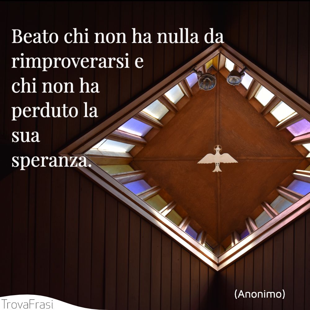 Beato chi non ha nulla da rimproverarsi e chi non ha perduto la sua speranza.