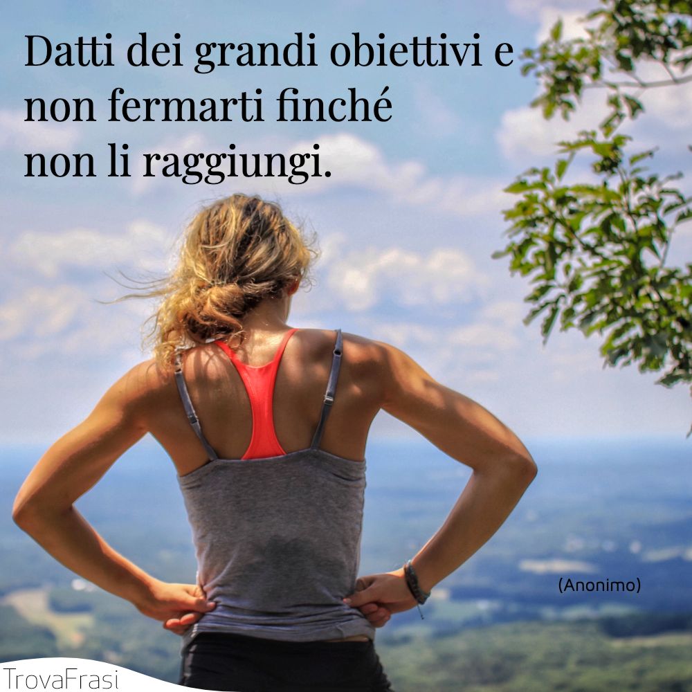 Datti dei grandi obiettivi e non fermarti finché non li raggiungi.