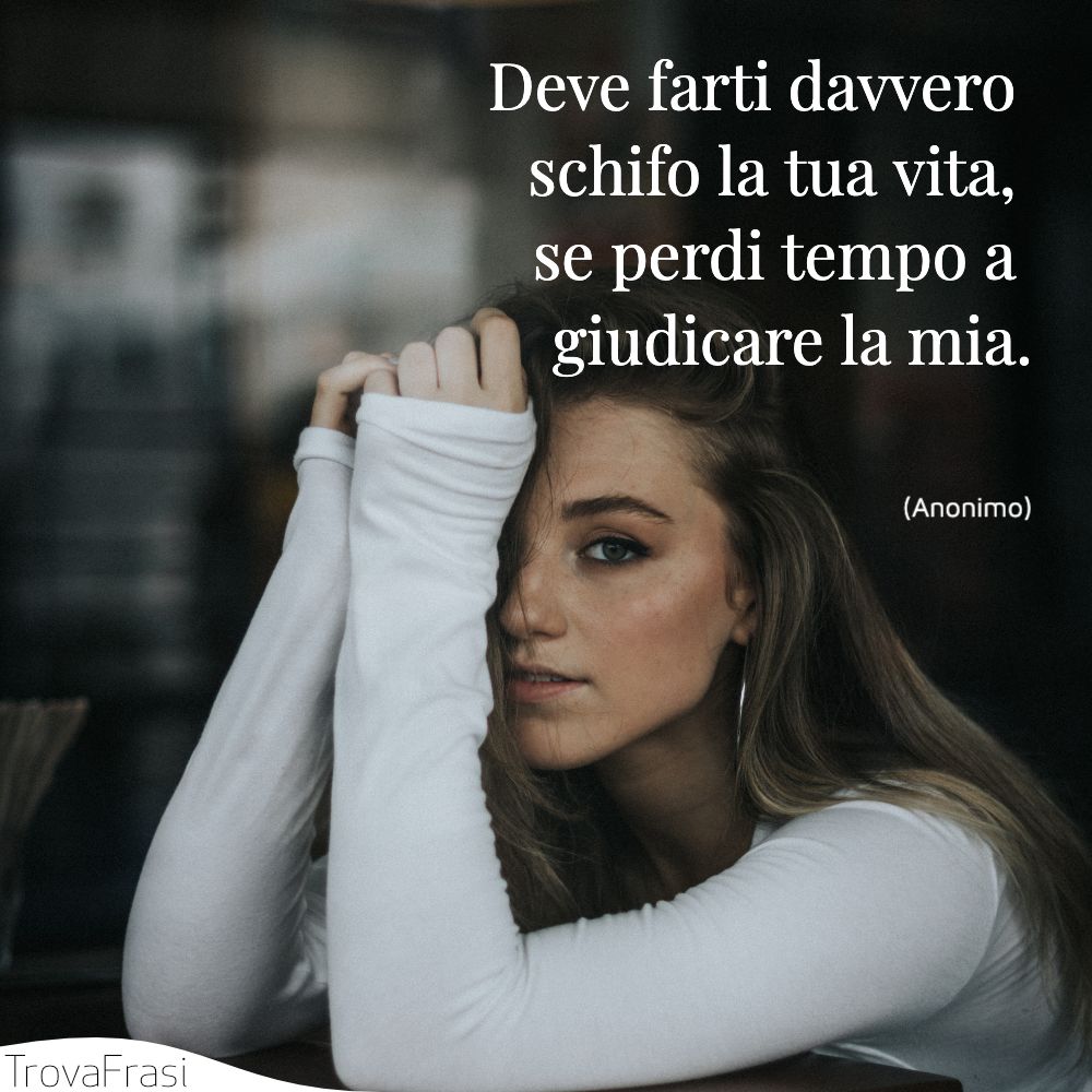 Deve farti davvero schifo la tua vita, se perdi tempo a giudicare la mia.