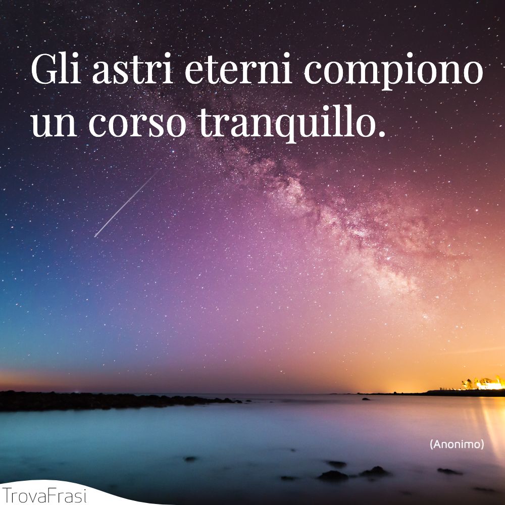 Gli astri eterni compiono un corso tranquillo.
