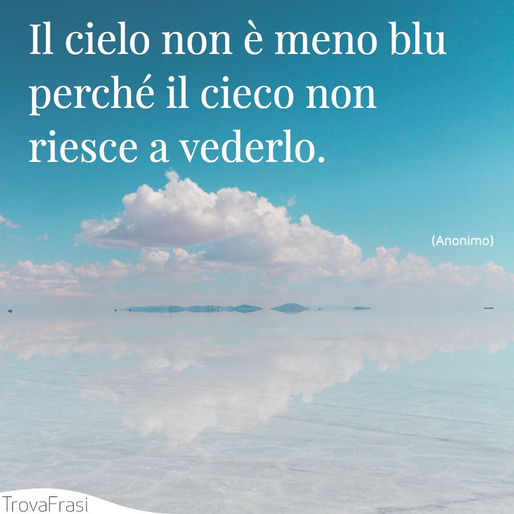 Il cielo non è meno blu perché il cieco non riesce a vederlo.