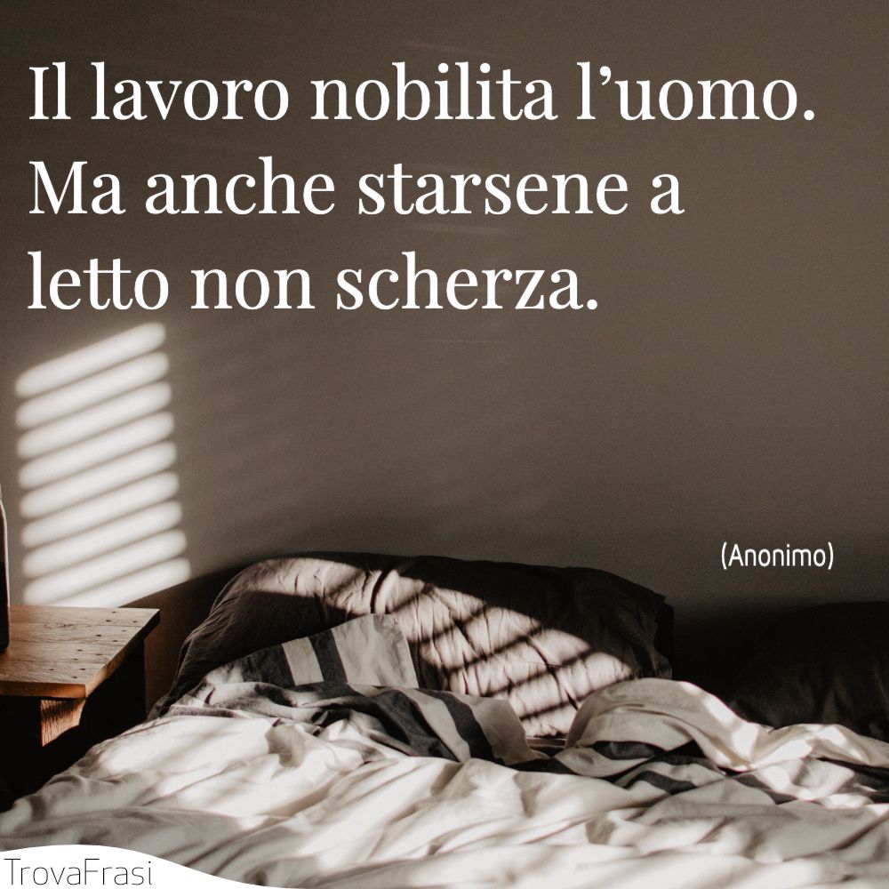 Il lavoro nobilita l’uomo. Ma anche starsene a letto non scherza.