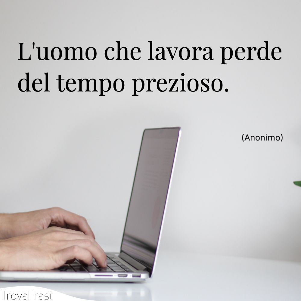 L'uomo che lavora perde del tempo prezioso.