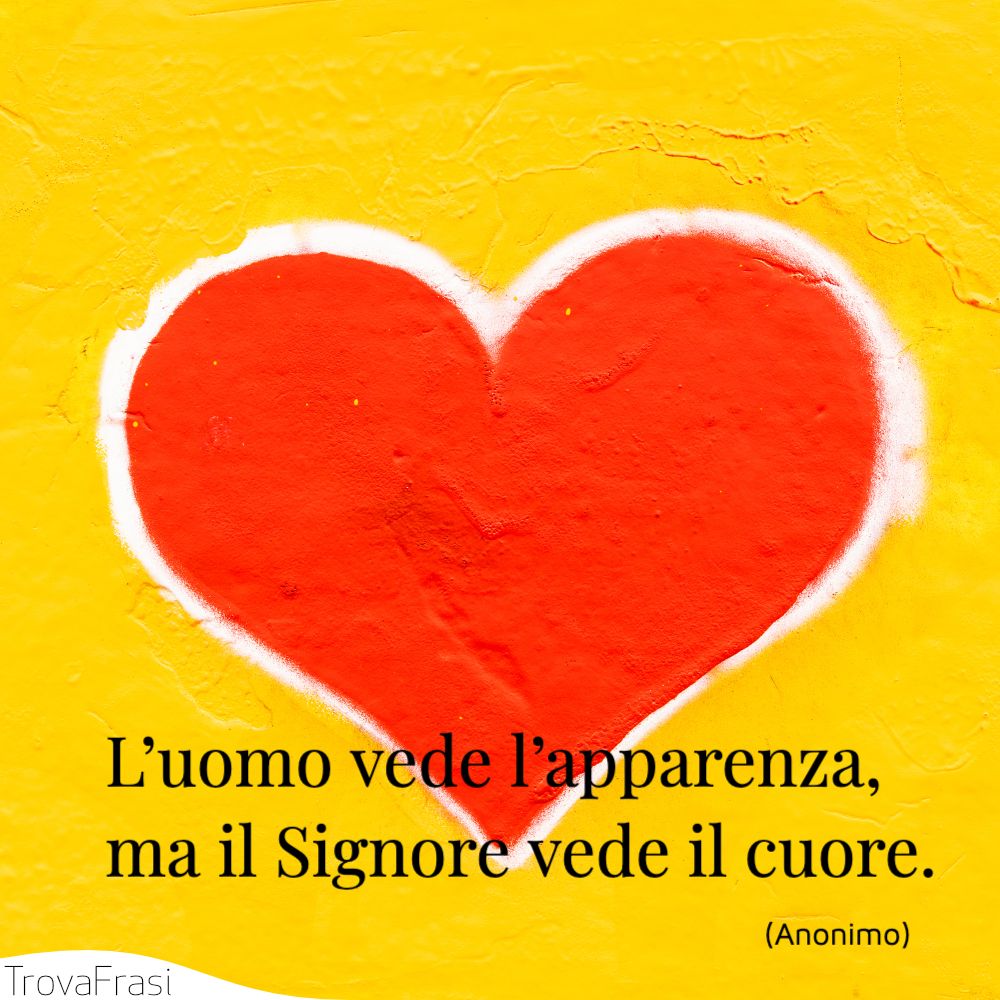 L’uomo vede l’apparenza, ma il Signore vede il cuore.