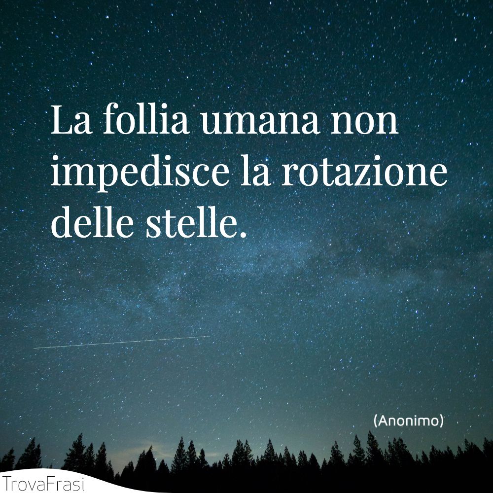 La follia umana non impedisce la rotazione delle stelle.