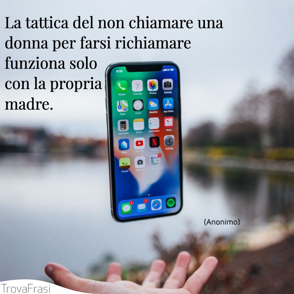 La tattica del non chiamare una donna per farsi richiamare funziona solo con la propria madre.