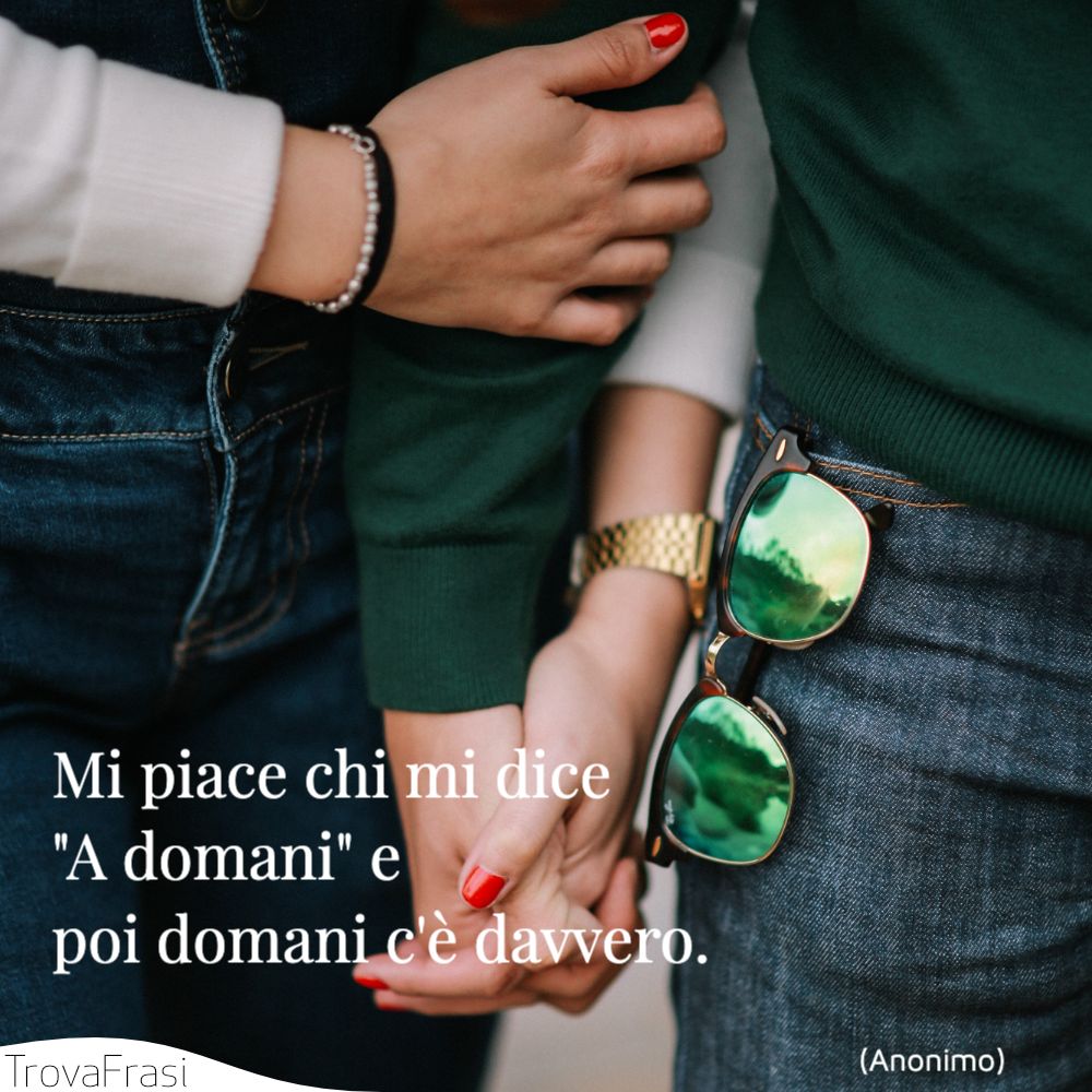 Mi piace chi mi dice A domani e poi domani c'è davvero.