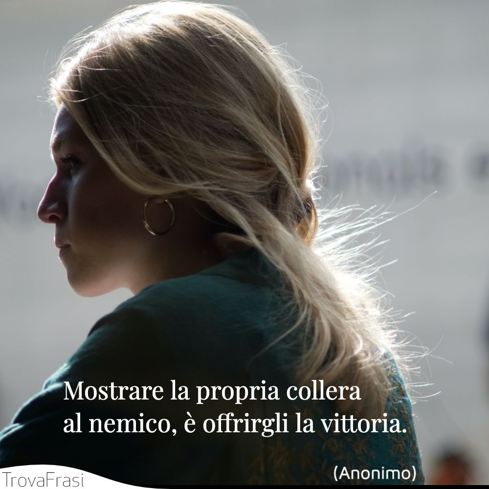 Mostrare la propria collera al nemico, è offrirgli la vittoria.