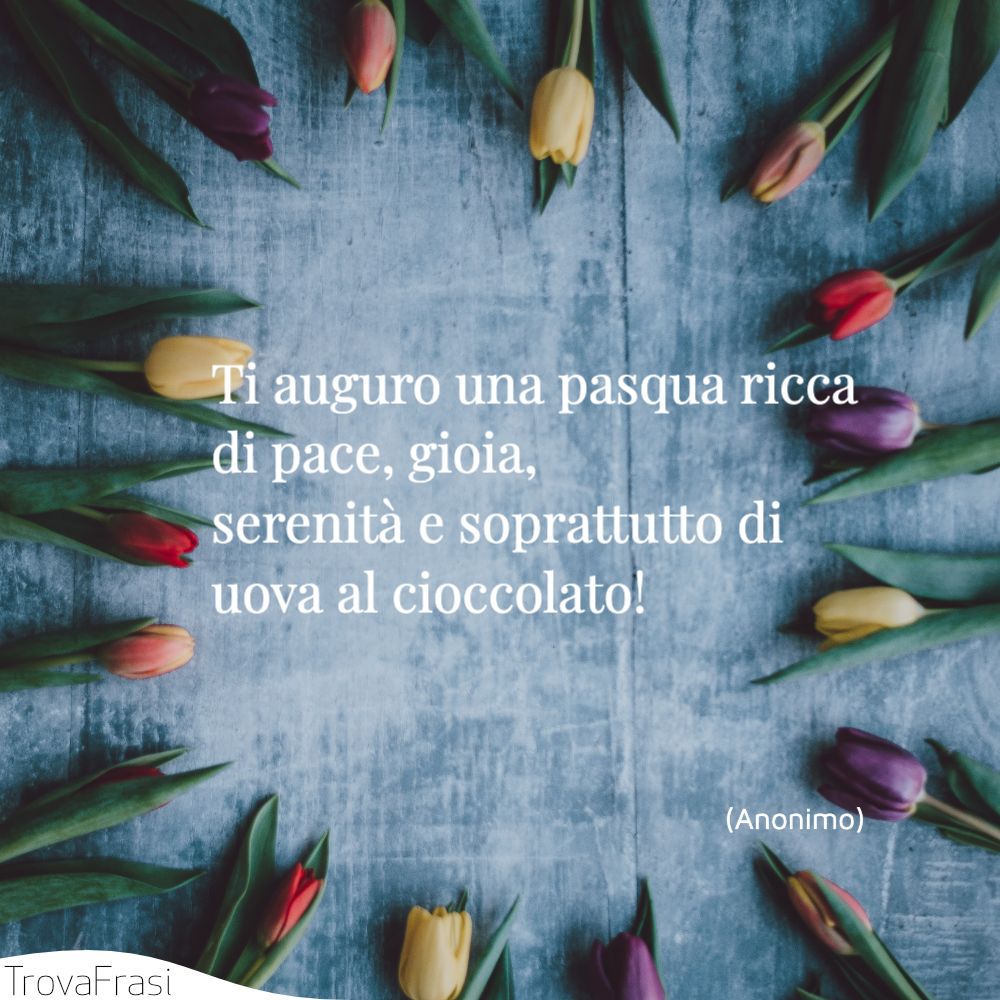 Ti auguro una pasqua ricca di pace, gioia, serenità e soprattutto di uova al cioccolato!