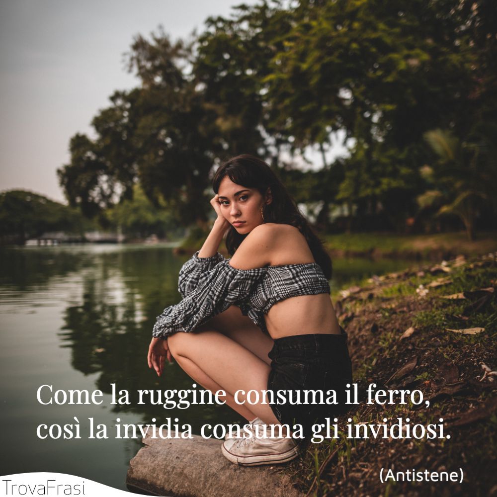 Come la ruggine consuma il ferro, così la invidia consuma gli invidiosi.