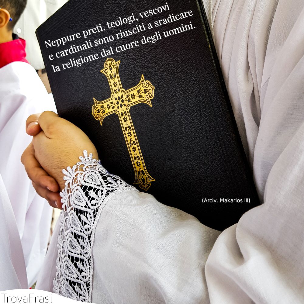 Neppure preti, teologi, vescovi e cardinali sono riusciti a sradicare la religione dal cuore degli uomini.