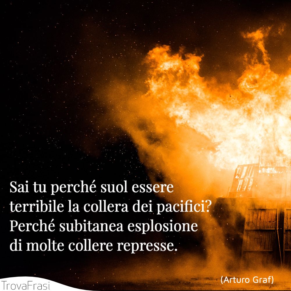 Sai tu perché suol essere terribile la collera dei pacifici? Perché subitanea esplosione di molte collere represse.