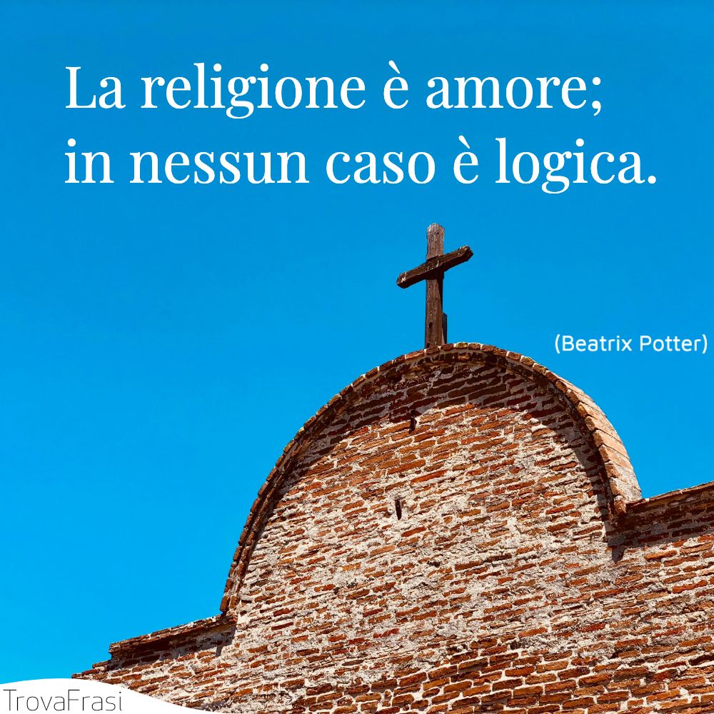 La religione è amore; in nessun caso è logica.