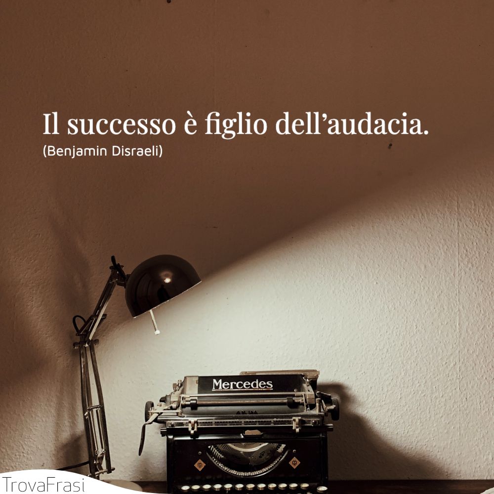 Il successo è figlio dell’audacia.