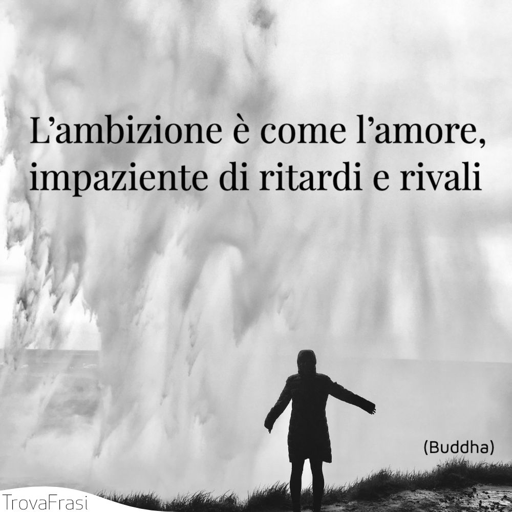 L’ambizione è come l’amore, impaziente di ritardi e rivali