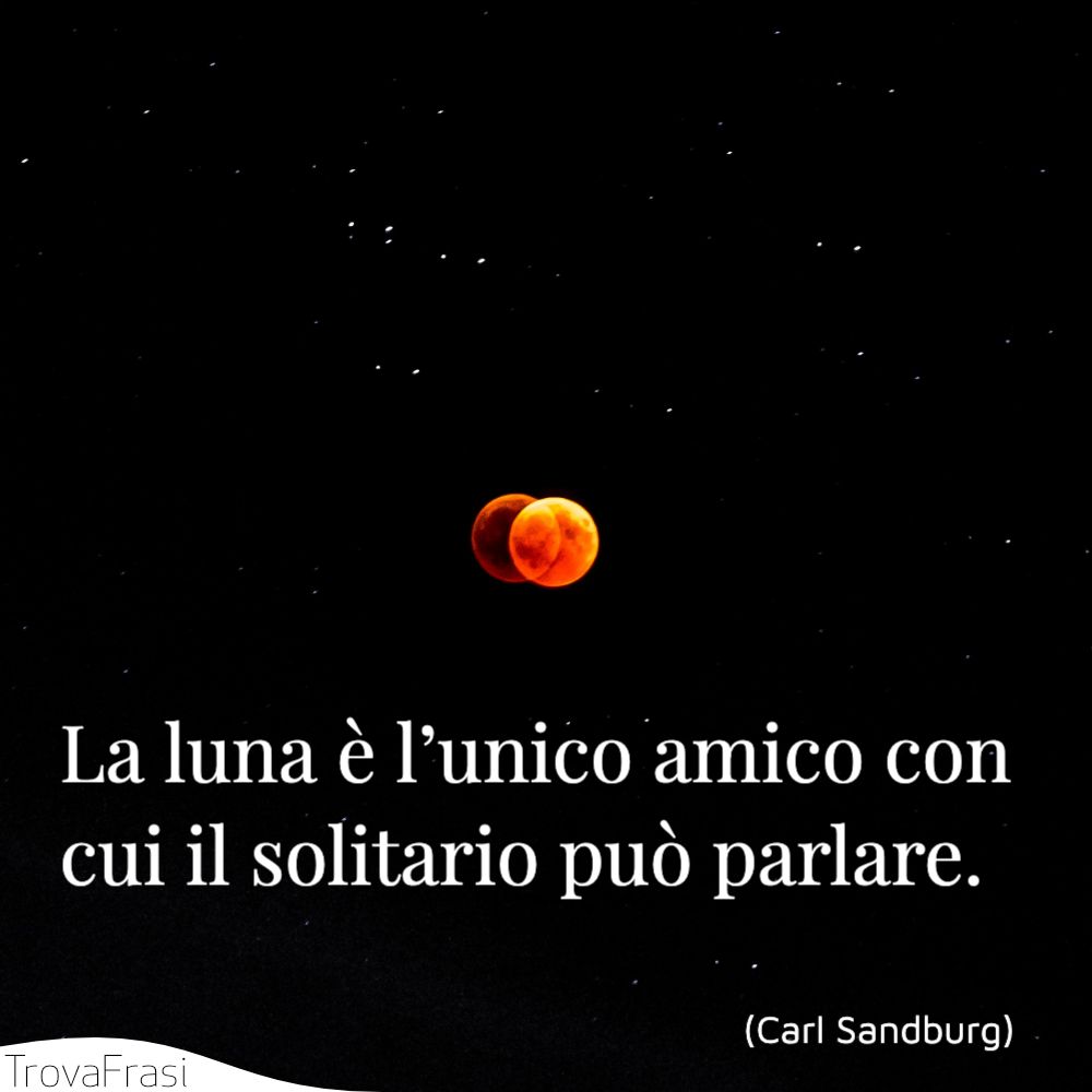 La luna è l’unico amico con cui il solitario può parlare.