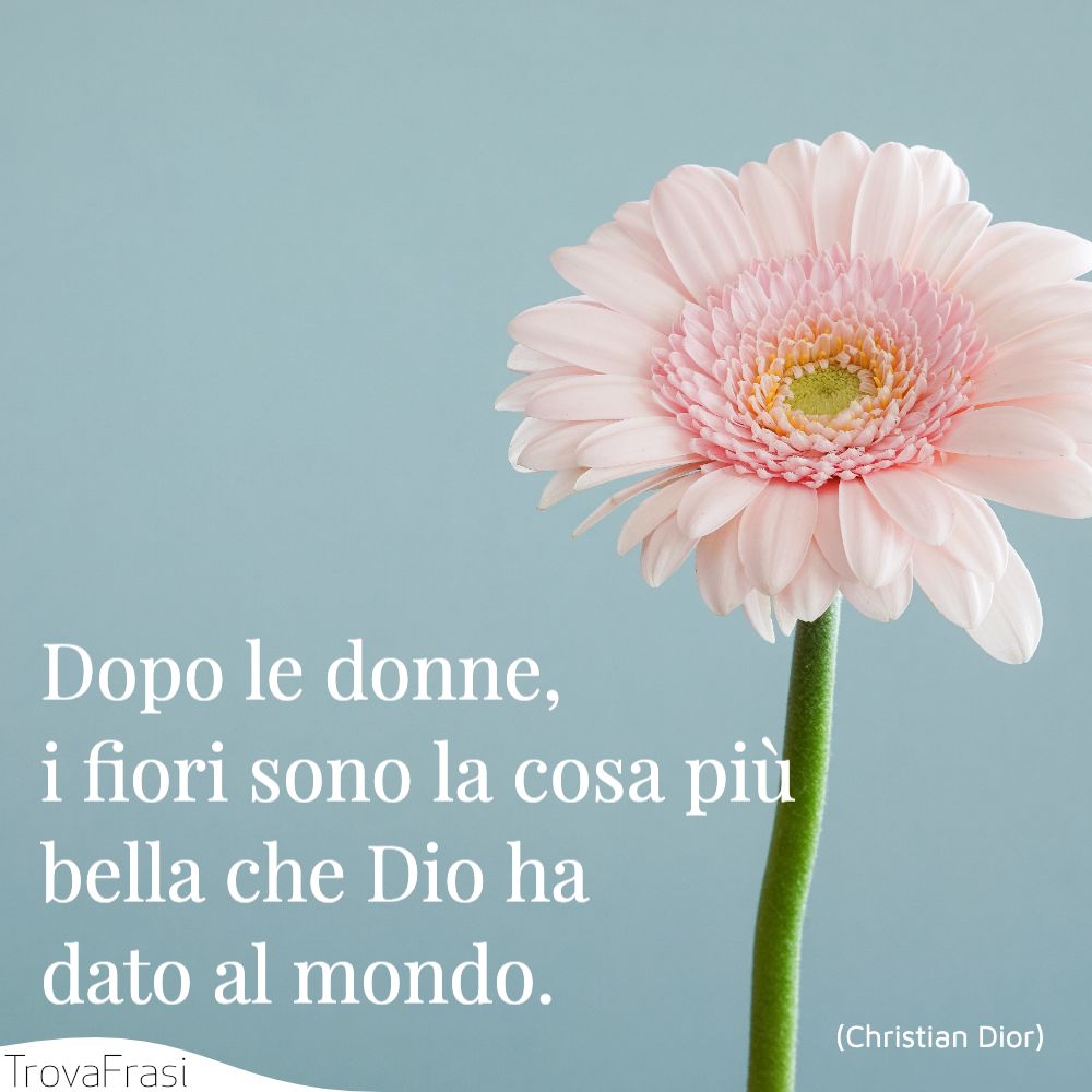 Dopo le donne, i fiori sono la cosa più bella che Dio ha dato al mondo.